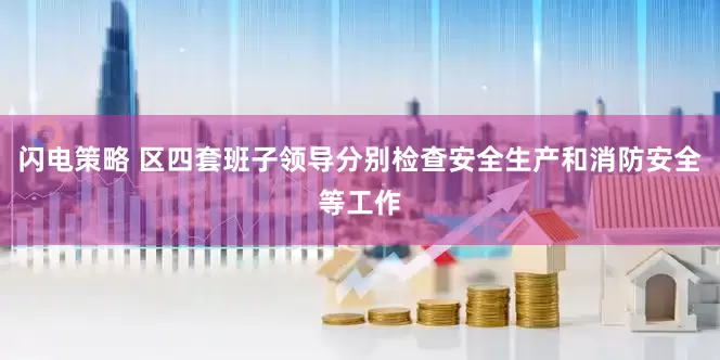 闪电策略 区四套班子领导分别检查安全生产和消防安全等工作