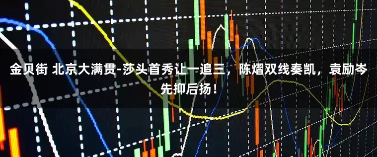金贝街 北京大满贯-莎头首秀让一追三，陈熠双线奏凯，袁励岑先抑后扬！