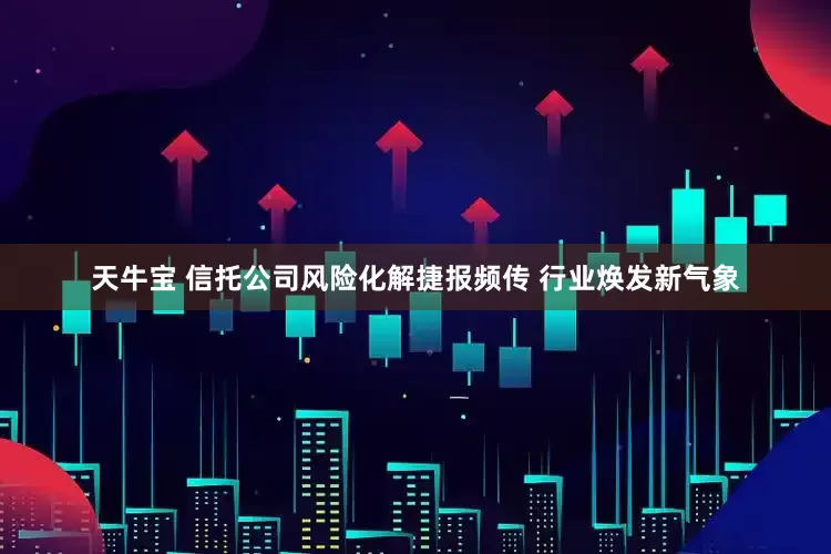 天牛宝 信托公司风险化解捷报频传 行业焕发新气象