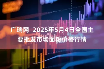 广瑞网  2025年5月4日全国主要批发市场面粉价格行情