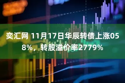 奕汇网 11月17日华辰转债上涨058%，转股溢价率2779%