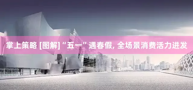 掌上策略 [图解]“五一”遇春假, 全场景消费活力迸发