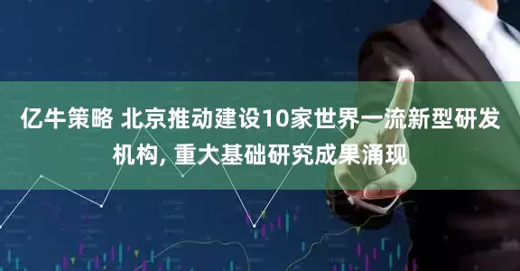 亿牛策略 北京推动建设10家世界一流新型研发机构, 重大基础研究成果涌现